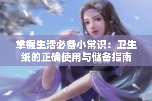 掌握生活必备小常识：卫生纸的正确使用与储备指南