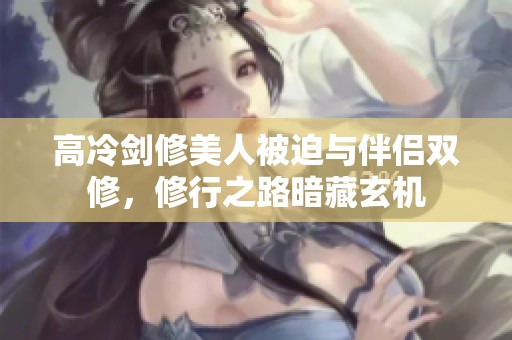 高冷剑修美人被迫与伴侣双修，修行之路暗藏玄机