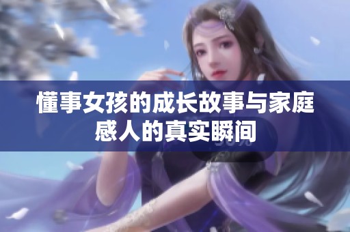懂事女孩的成长故事与家庭感人的真实瞬间
