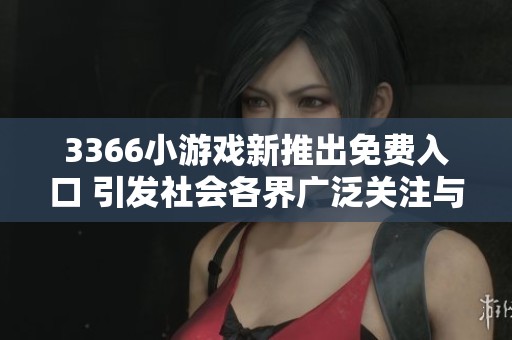 3366小游戏新推出免费入口 引发社会各界广泛关注与讨论