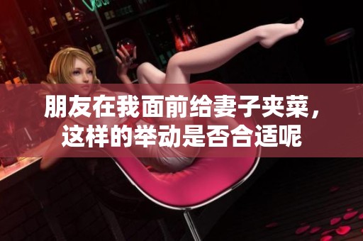 朋友在我面前给妻子夹菜，这样的举动是否合适呢