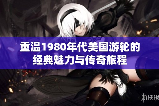 重温1980年代美国游轮的经典魅力与传奇旅程