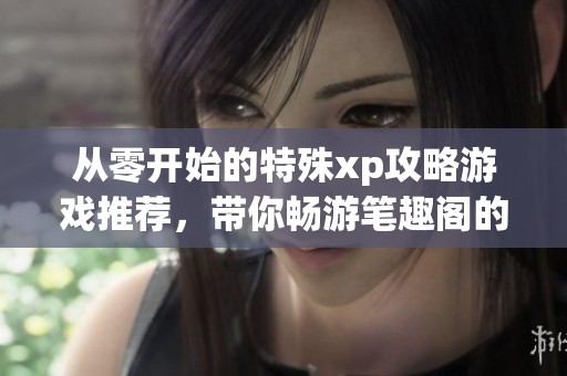 从零开始的特殊xp攻略游戏推荐，带你畅游笔趣阁的奇妙世界