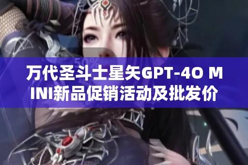 万代圣斗士星矢GPT-4O MINI新品促销活动及批发价格详解