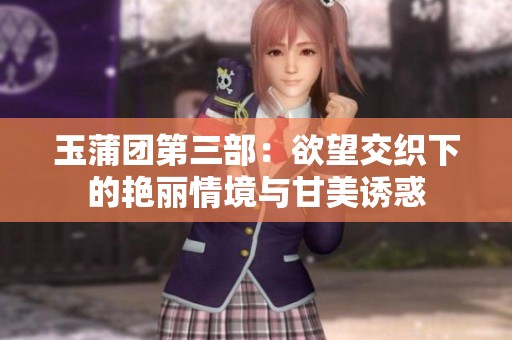 玉蒲团第三部：欲望交织下的艳丽情境与甘美诱惑