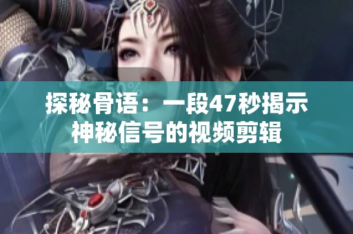 探秘骨语：一段47秒揭示神秘信号的视频剪辑