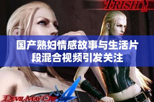 国产熟妇情感故事与生活片段混合视频引发关注