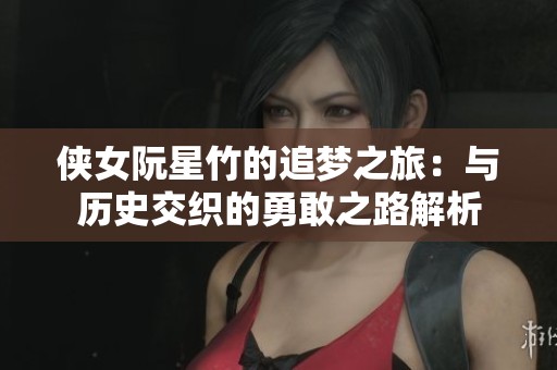 侠女阮星竹的追梦之旅：与历史交织的勇敢之路解析
