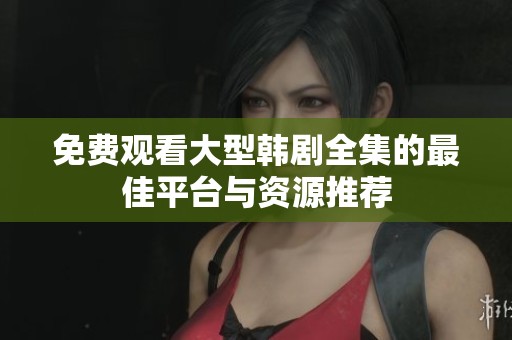 免费观看大型韩剧全集的最佳平台与资源推荐