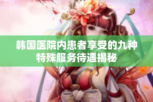 韩国医院内患者享受的九种特殊服务待遇揭秘