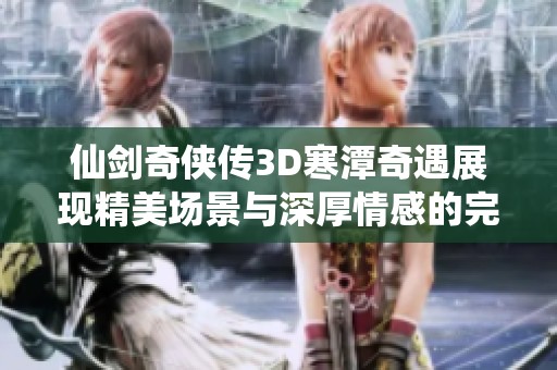 仙剑奇侠传3D寒潭奇遇展现精美场景与深厚情感的完美结合
