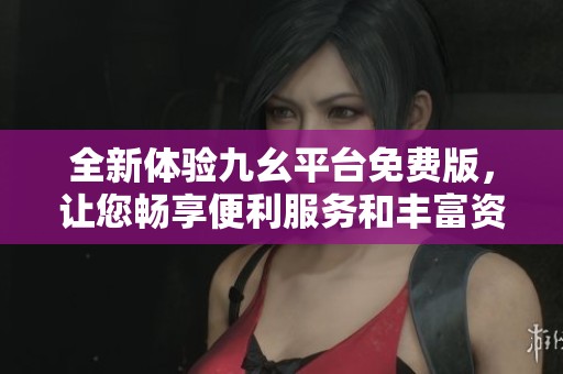 全新体验九幺平台免费版，让您畅享便利服务和丰富资源