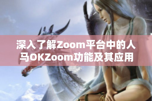 深入了解Zoom平台中的人马OKZoom功能及其应用场景