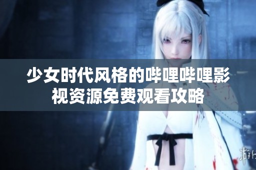 少女时代风格的哔哩哔哩影视资源免费观看攻略