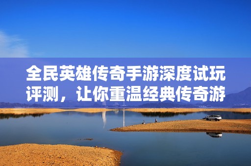 全民英雄传奇手游深度试玩评测，让你重温经典传奇游戏魅力