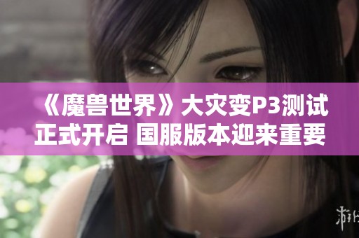 《魔兽世界》大灾变P3测试正式开启 国服版本迎来重要进度更新