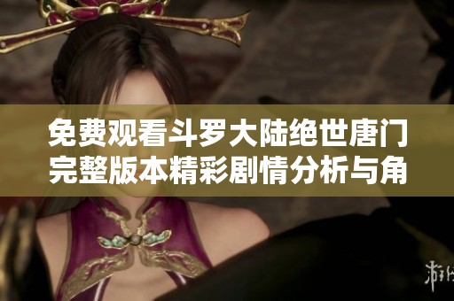 免费观看斗罗大陆绝世唐门完整版本精彩剧情分析与角色解读