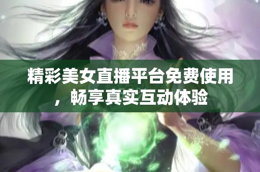 精彩美女直播平台免费使用，畅享真实互动体验