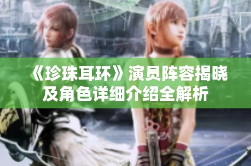 《珍珠耳环》演员阵容揭晓及角色详细介绍全解析