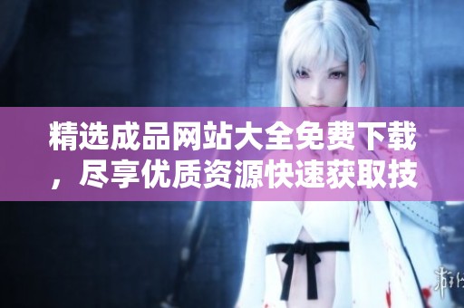 精选成品网站大全免费下载，尽享优质资源快速获取技巧
