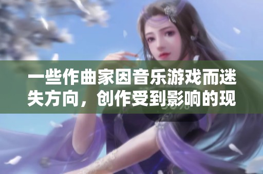 一些作曲家因音乐游戏而迷失方向，创作受到影响的现象探讨