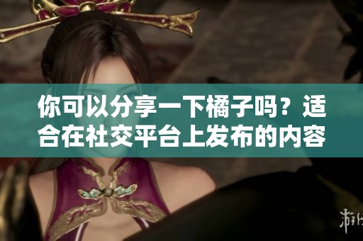你可以分享一下橘子吗？适合在社交平台上发布的内容哦！