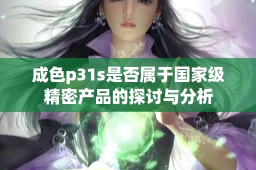 成色p31s是否属于国家级精密产品的探讨与分析