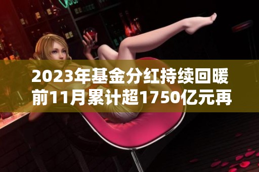 2023年基金分红持续回暖 前11月累计超1750亿元再创佳绩