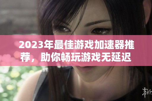 2023年最佳游戏加速器推荐，助你畅玩游戏无延迟