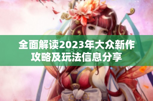全面解读2023年大众新作攻略及玩法信息分享