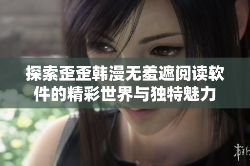 探索歪歪韩漫无羞遮阅读软件的精彩世界与独特魅力