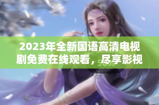 2023年全新国语高清电视剧免费在线观看，尽享影视盛宴