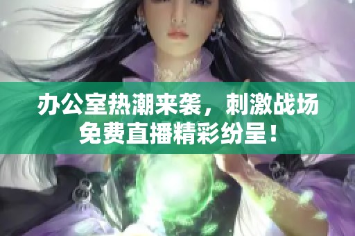办公室热潮来袭，刺激战场免费直播精彩纷呈！