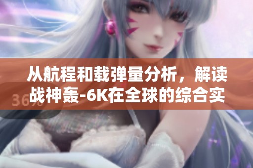 从航程和载弹量分析，解读战神轰-6K在全球的综合实力和地位