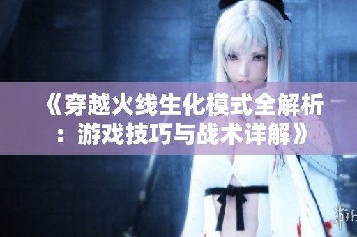 《穿越火线生化模式全解析：游戏技巧与战术详解》