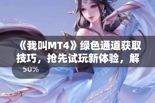 《我叫MT4》绿色通道获取技巧，抢先试玩新体验，解锁独家内容攻略详解