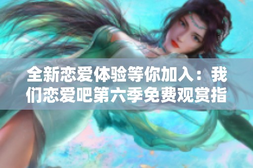 全新恋爱体验等你加入：我们恋爱吧第六季免费观赏指南