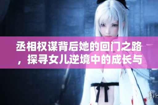 丞相权谋背后她的回门之路，探寻女儿逆境中的成长与勇气