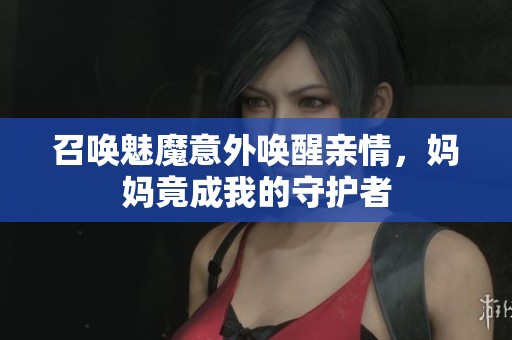 召唤魅魔意外唤醒亲情，妈妈竟成我的守护者