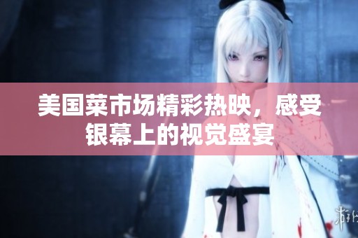 美国菜市场精彩热映，感受银幕上的视觉盛宴