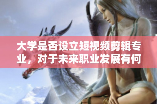 大学是否设立短视频剪辑专业，对于未来职业发展有何影响