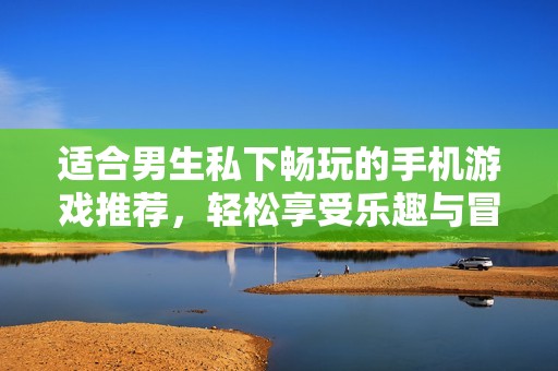 适合男生私下畅玩的手机游戏推荐，轻松享受乐趣与冒险