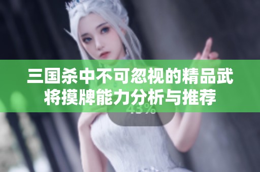 三国杀中不可忽视的精品武将摸牌能力分析与推荐