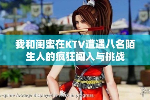 我和闺蜜在KTV遭遇八名陌生人的疯狂闯入与挑战