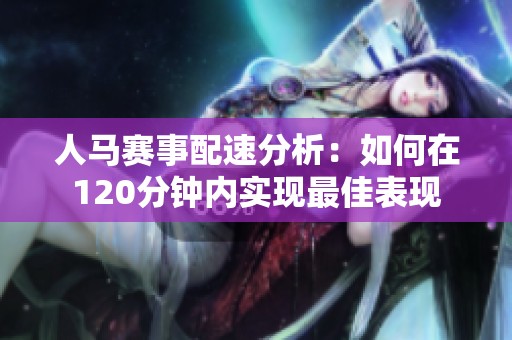 人马赛事配速分析：如何在120分钟内实现最佳表现