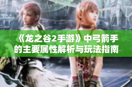 《龙之谷2手游》中弓箭手的主要属性解析与玩法指南