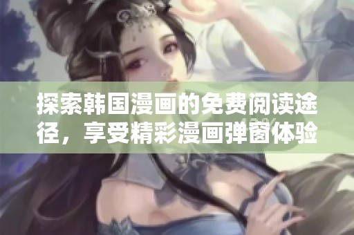 探索韩国漫画的免费阅读途径，享受精彩漫画弹窗体验