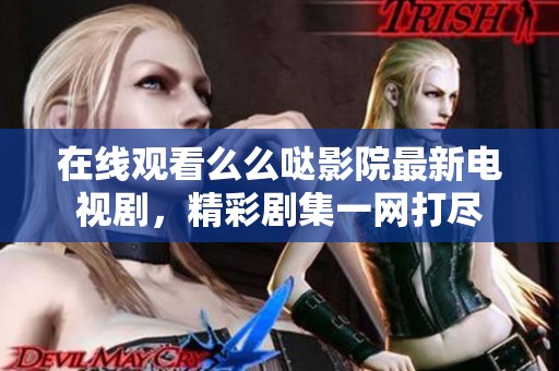 在线观看么么哒影院最新电视剧，精彩剧集一网打尽