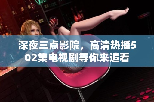 深夜三点影院，高清热播502集电视剧等你来追看