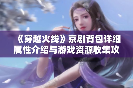 《穿越火线》京剧背包详细属性介绍与游戏资源收集攻略分析